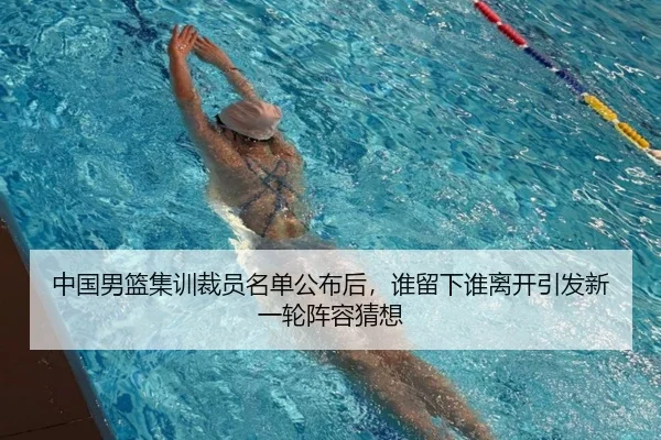 中国男篮集训裁员名单公布后，谁留下谁离开引发新一轮阵容猜想